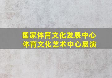 国家体育文化发展中心 体育文化艺术中心展演